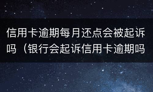 信用卡逾期每月还点会被起诉吗（银行会起诉信用卡逾期吗）