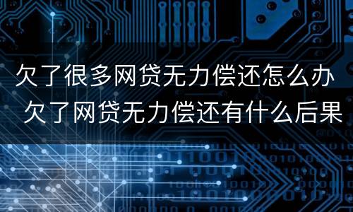 欠了很多网贷无力偿还怎么办 欠了网贷无力偿还有什么后果