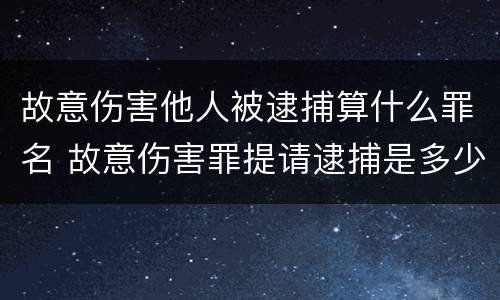 故意伤害他人被逮捕算什么罪名 故意伤害罪提请逮捕是多少条