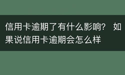 信用卡逾期了有什么影响？ 如果说信用卡逾期会怎么样