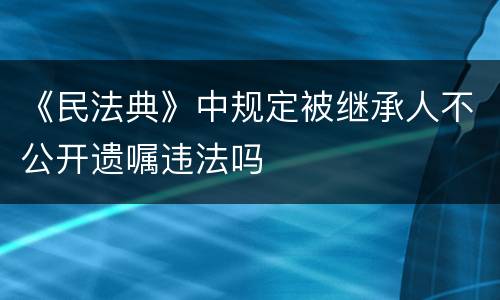 《民法典》中规定被继承人不公开遗嘱违法吗