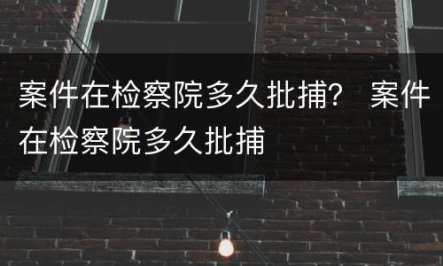 案件在检察院多久批捕？ 案件在检察院多久批捕