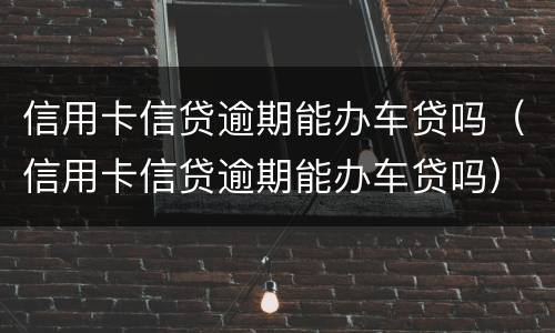 信用卡信贷逾期能办车贷吗（信用卡信贷逾期能办车贷吗）