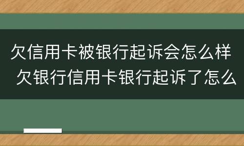 欠信用卡被银行起诉会怎么样 欠银行信用卡银行起诉了怎么办