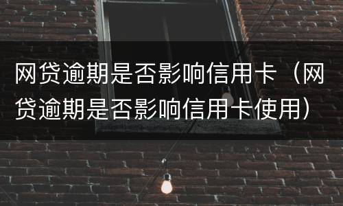 网贷逾期是否影响信用卡（网贷逾期是否影响信用卡使用）