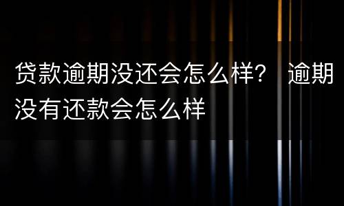 贷款逾期没还会怎么样？ 逾期没有还款会怎么样