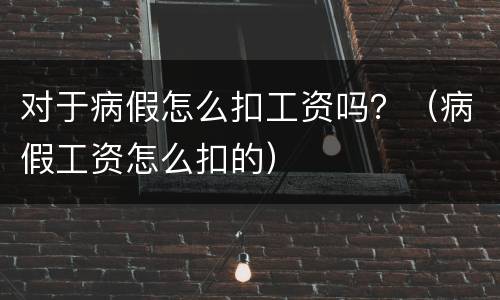 对于病假怎么扣工资吗？（病假工资怎么扣的）