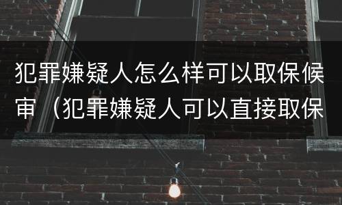 犯罪嫌疑人怎么样可以取保候审（犯罪嫌疑人可以直接取保候审吗）