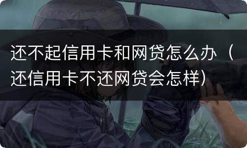 还不起信用卡和网贷怎么办（还信用卡不还网贷会怎样）