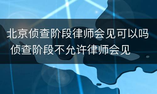 北京侦查阶段律师会见可以吗 侦查阶段不允许律师会见