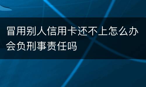 冒用别人信用卡还不上怎么办会负刑事责任吗