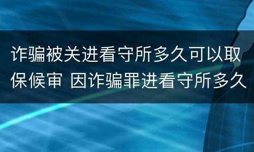 诈骗被关进看守所多久可以取保候审 因诈骗罪进看守所多久能取保候审
