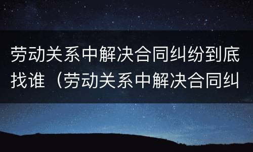 劳动关系中解决合同纠纷到底找谁（劳动关系中解决合同纠纷到底找谁解决）