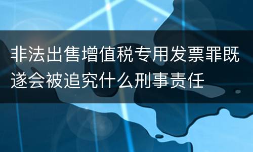 非法出售增值税专用发票罪既遂会被追究什么刑事责任