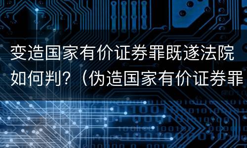 变造国家有价证券罪既遂法院如何判?（伪造国家有价证券罪）