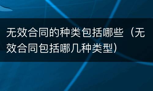 无效合同的种类包括哪些（无效合同包括哪几种类型）