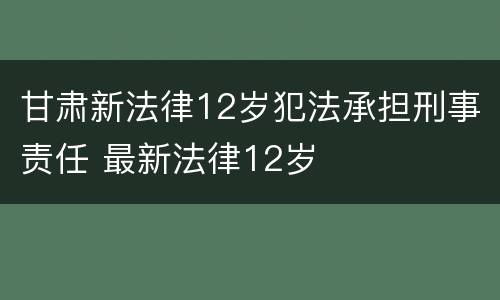 甘肃新法律12岁犯法承担刑事责任 最新法律12岁