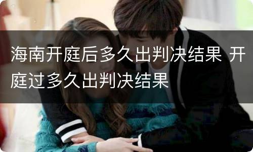 海南开庭后多久出判决结果 开庭过多久出判决结果
