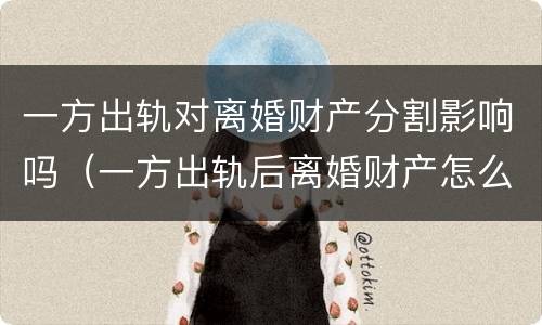 一方出轨对离婚财产分割影响吗（一方出轨后离婚财产怎么分）