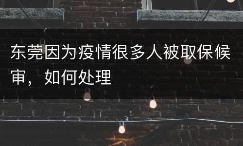东莞因为疫情很多人被取保候审，如何处理