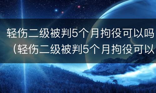 轻伤二级被判5个月拘役可以吗（轻伤二级被判5个月拘役可以吗多少天）