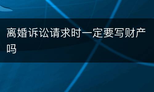 离婚诉讼请求时一定要写财产吗