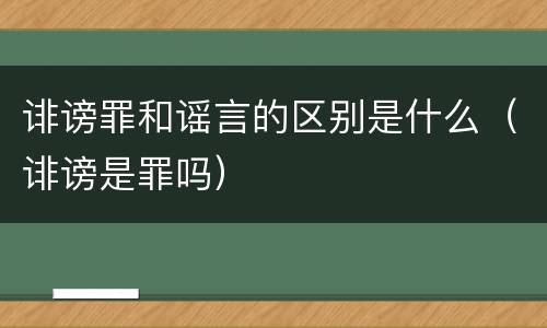 诽谤罪和谣言的区别是什么（诽谤是罪吗）