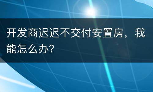 开发商迟迟不交付安置房，我能怎么办？