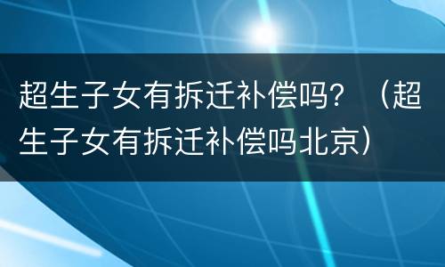 超生子女有拆迁补偿吗？（超生子女有拆迁补偿吗北京）