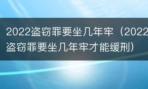 2022盗窃罪要坐几年牢（2022盗窃罪要坐几年牢才能缓刑）
