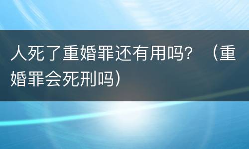 人死了重婚罪还有用吗？（重婚罪会死刑吗）