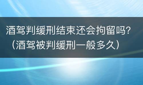 酒驾判缓刑结束还会拘留吗？（酒驾被判缓刑一般多久）