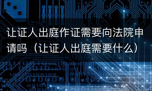 让证人出庭作证需要向法院申请吗（让证人出庭需要什么）