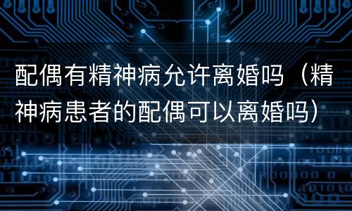 配偶有精神病允许离婚吗（精神病患者的配偶可以离婚吗）