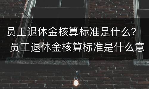 员工退休金核算标准是什么？ 员工退休金核算标准是什么意思