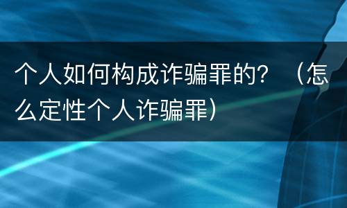 个人如何构成诈骗罪的？（怎么定性个人诈骗罪）