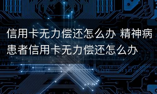信用卡无力偿还怎么办 精神病患者信用卡无力偿还怎么办