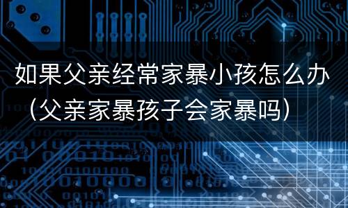 如果父亲经常家暴小孩怎么办（父亲家暴孩子会家暴吗）