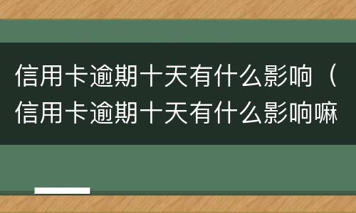信用卡逾期十天有什么影响（信用卡逾期十天有什么影响嘛）