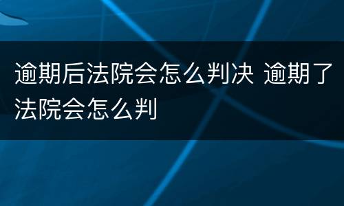逾期后法院会怎么判决 逾期了法院会怎么判