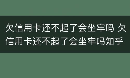 欠信用卡还不起了会坐牢吗 欠信用卡还不起了会坐牢吗知乎