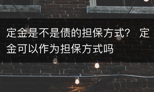 定金是不是债的担保方式？ 定金可以作为担保方式吗