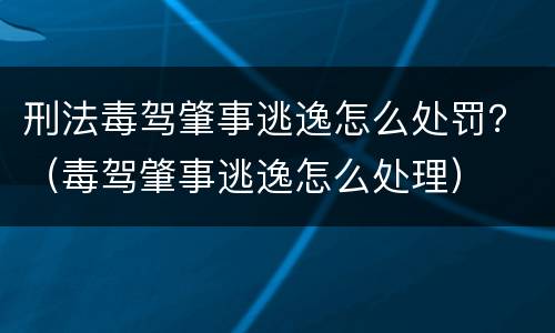 刑法毒驾肇事逃逸怎么处罚？（毒驾肇事逃逸怎么处理）