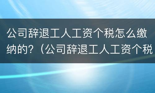公司辞退工人工资个税怎么缴纳的?（公司辞退工人工资个税怎么缴纳的呀）