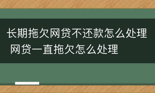 长期拖欠网贷不还款怎么处理 网贷一直拖欠怎么处理