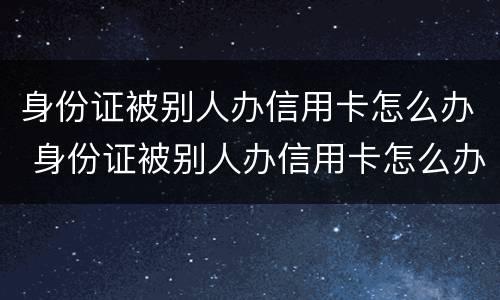身份证被别人办信用卡怎么办 身份证被别人办信用卡怎么办呢
