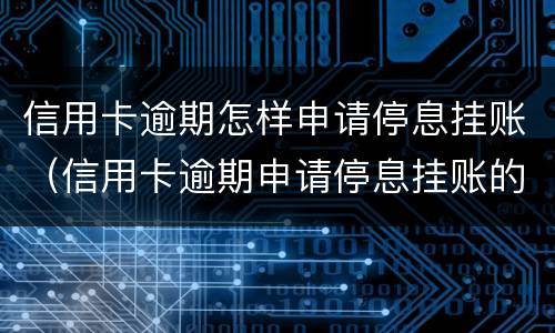 信用卡逾期怎样申请停息挂账（信用卡逾期申请停息挂账的程序）