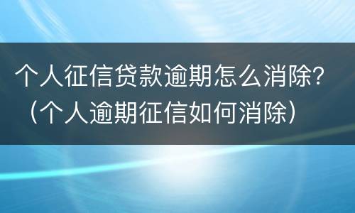 个人征信贷款逾期怎么消除？（个人逾期征信如何消除）