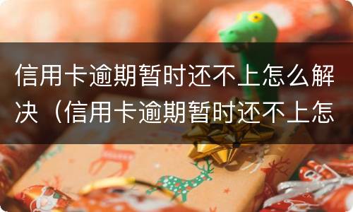 信用卡逾期暂时还不上怎么解决（信用卡逾期暂时还不上怎么解决呢）
