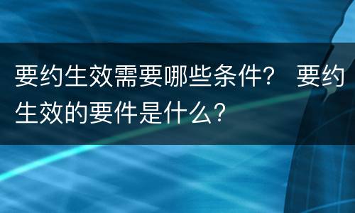 要约生效需要哪些条件？ 要约生效的要件是什么?